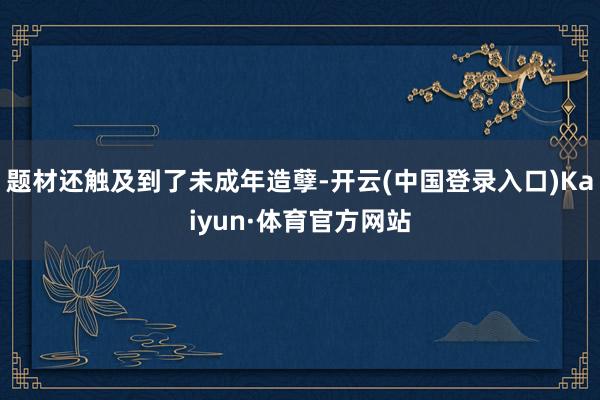 题材还触及到了未成年造孽-开云(中国登录入口)Kaiyun·体育官方网站