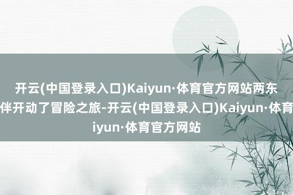 开云(中国登录入口)Kaiyun·体育官方网站两东说念主相伴开动了冒险之旅-开云(中国登录入口)Kaiyun·体育官方网站