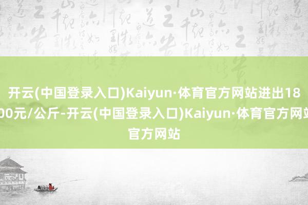 开云(中国登录入口)Kaiyun·体育官方网站进出18.00元/公斤-开云(中国登录入口)Kaiyun·体育官方网站