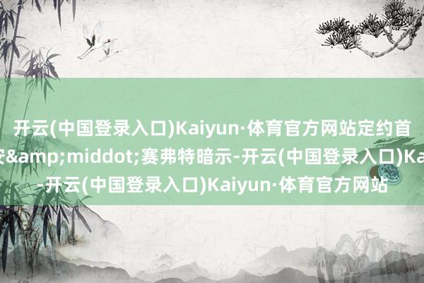 开云(中国登录入口)Kaiyun·体育官方网站定约首席施行官克里斯蒂安&middot;赛弗特暗示-开云(中国登录入口)Kaiyun·体育官方网站