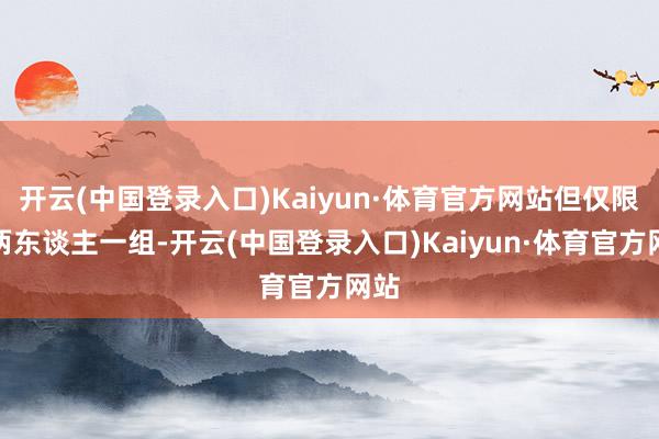 开云(中国登录入口)Kaiyun·体育官方网站但仅限于两东谈主一组-开云(中国登录入口)Kaiyun·体育官方网站