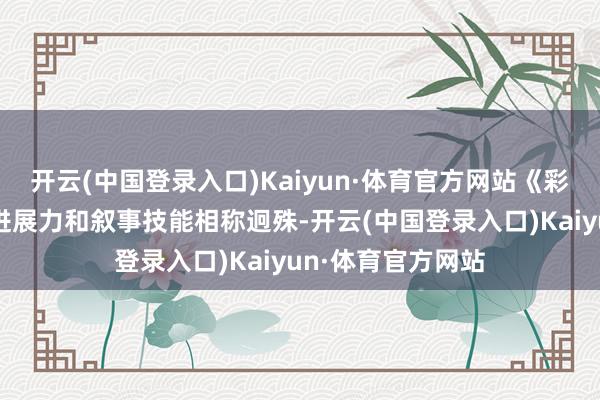 开云(中国登录入口)Kaiyun·体育官方网站《彩虹坠入》的艺术进展力和叙事技能相称迥殊-开云(中国登录入口)Kaiyun·体育官方网站