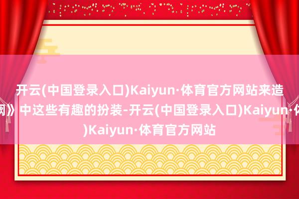 开云(中国登录入口)Kaiyun·体育官方网站来造成《闹闹玉阙》中这些有趣的扮装-开云(中国登录入口)Kaiyun·体育官方网站