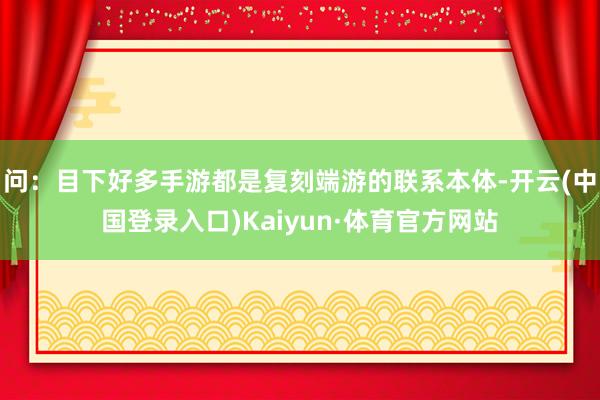 问：目下好多手游都是复刻端游的联系本体-开云(中国登录入口)Kaiyun·体育官方网站