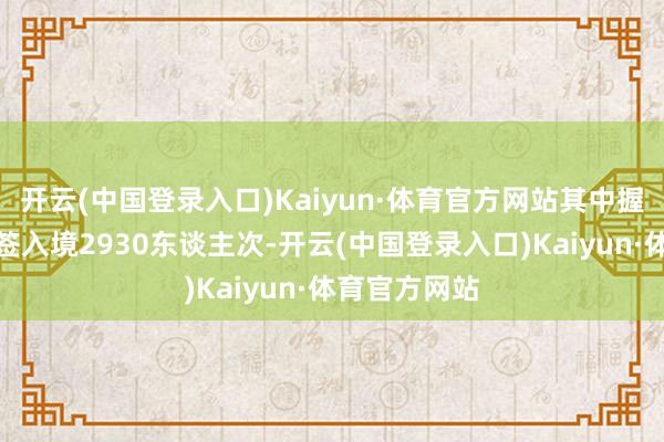 开云(中国登录入口)Kaiyun·体育官方网站其中握平素护照免签入境2930东谈主次-开云(中国登录入口)Kaiyun·体育官方网站