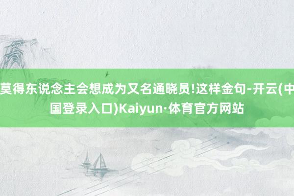 莫得东说念主会想成为又名通晓员!这样金句-开云(中国登录入口)Kaiyun·体育官方网站