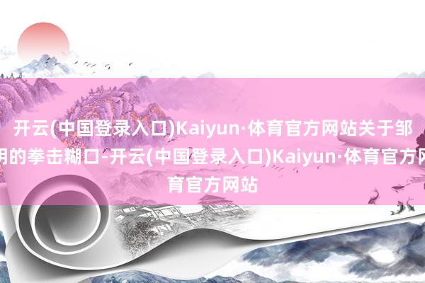 开云(中国登录入口)Kaiyun·体育官方网站关于邹市明的拳击糊口-开云(中国登录入口)Kaiyun·体育官方网站