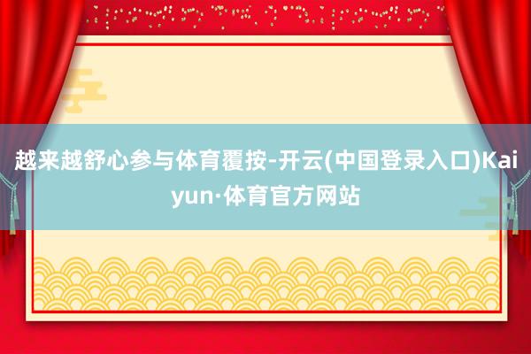 越来越舒心参与体育覆按-开云(中国登录入口)Kaiyun·体育官方网站