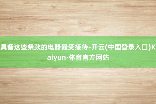 具备这些条款的电器最受接待-开云(中国登录入口)Kaiyun·体育官方网站