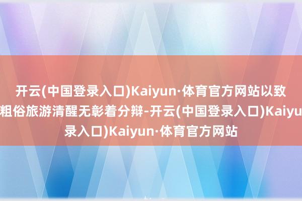 开云(中国登录入口)Kaiyun·体育官方网站以致和旅行社推出的粗俗旅游清醒无彰着分辩-开云(中国登录入口)Kaiyun·体育官方网站