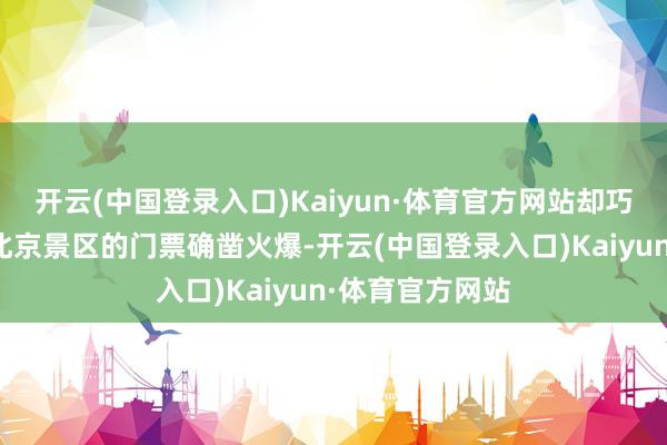 开云(中国登录入口)Kaiyun·体育官方网站却巧合地发现本年北京景区的门票确凿火爆-开云(中国登录入口)Kaiyun·体育官方网站