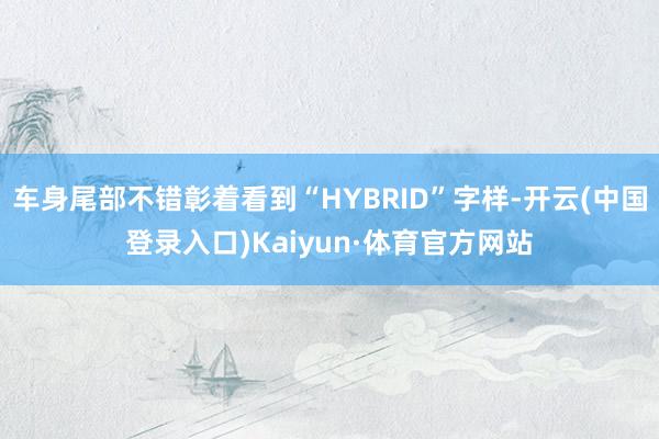 车身尾部不错彰着看到“HYBRID”字样-开云(中国登录入口)Kaiyun·体育官方网站