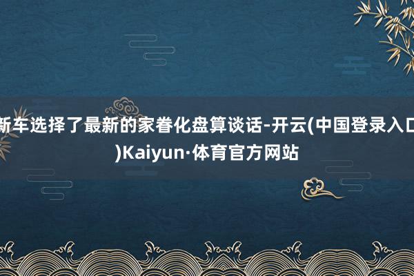 新车选择了最新的家眷化盘算谈话-开云(中国登录入口)Kaiyun·体育官方网站