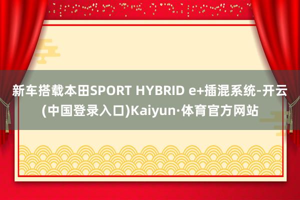 新车搭载本田SPORT HYBRID e+插混系统-开云(中国登录入口)Kaiyun·体育官方网站