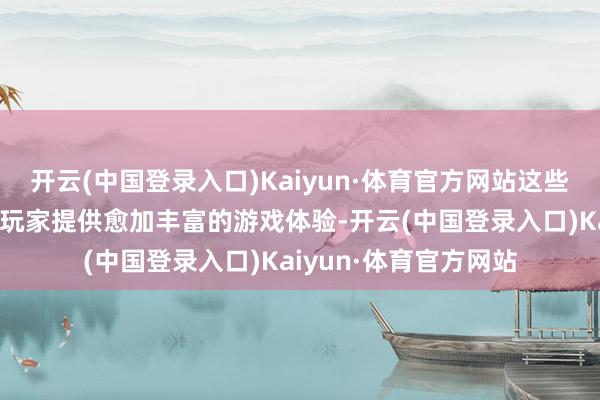 开云(中国登录入口)Kaiyun·体育官方网站这些新实质的推出旨在为玩家提供愈加丰富的游戏体验-开云(中国登录入口)Kaiyun·体育官方网站