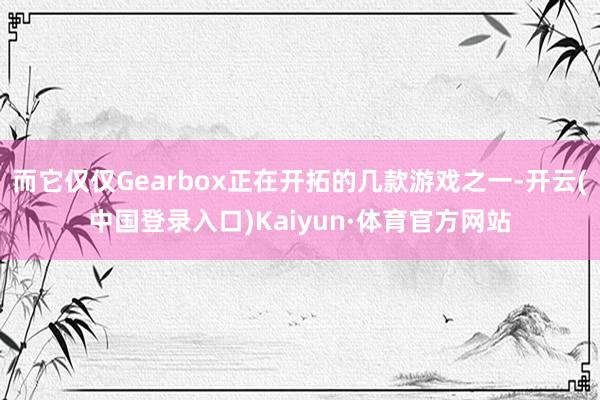 而它仅仅Gearbox正在开拓的几款游戏之一-开云(中国登录入口)Kaiyun·体育官方网站