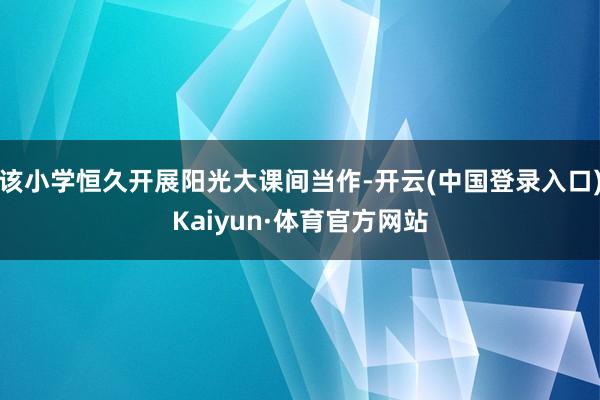 该小学恒久开展阳光大课间当作-开云(中国登录入口)Kaiyun·体育官方网站