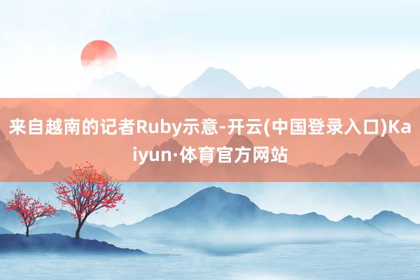 来自越南的记者Ruby示意-开云(中国登录入口)Kaiyun·体育官方网站