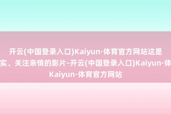 开云(中国登录入口)Kaiyun·体育官方网站这是一部有虚有实、关注亲情的影片-开云(中国登录入口)Kaiyun·体育官方网站