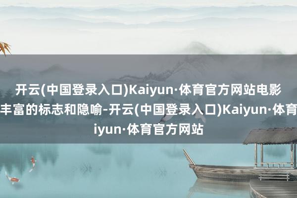 开云(中国登录入口)Kaiyun·体育官方网站电影中愚弄了丰富的标志和隐喻-开云(中国登录入口)Kaiyun·体育官方网站