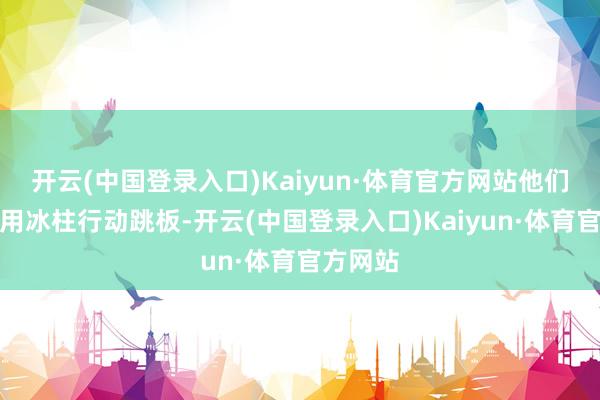 开云(中国登录入口)Kaiyun·体育官方网站他们不错利用冰柱行动跳板-开云(中国登录入口)Kaiyun·体育官方网站