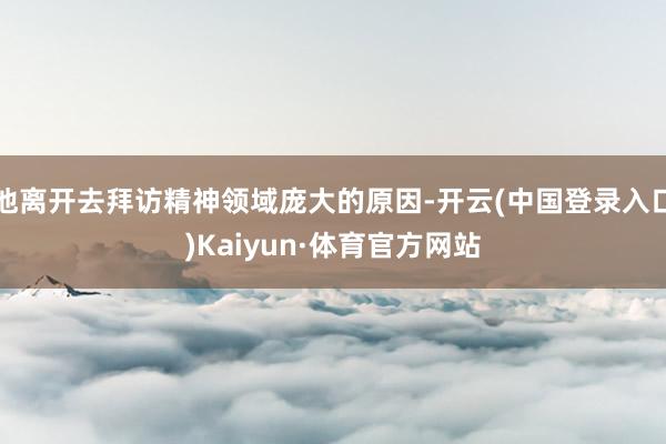 他离开去拜访精神领域庞大的原因-开云(中国登录入口)Kaiyun·体育官方网站