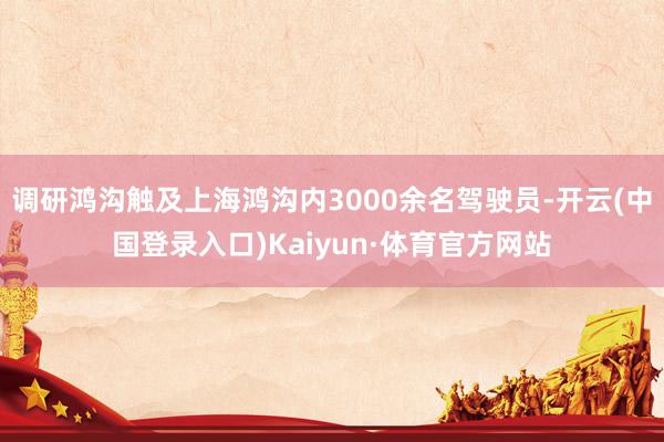 调研鸿沟触及上海鸿沟内3000余名驾驶员-开云(中国登录入口)Kaiyun·体育官方网站