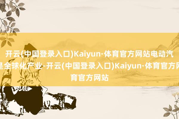 开云(中国登录入口)Kaiyun·体育官方网站电动汽车是全球化产业-开云(中国登录入口)Kaiyun·体育官方网站