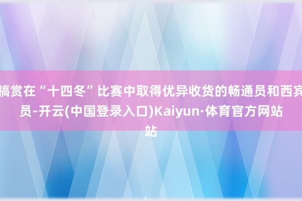 犒赏在“十四冬”比赛中取得优异收货的畅通员和西宾员-开云(中国登录入口)Kaiyun·体育官方网站