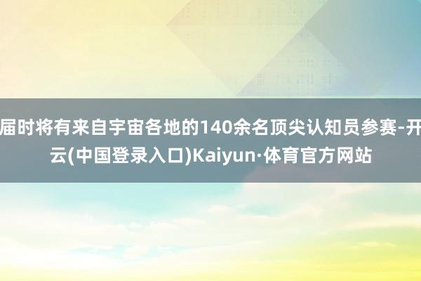 届时将有来自宇宙各地的140余名顶尖认知员参赛-开云(中国登录入口)Kaiyun·体育官方网站