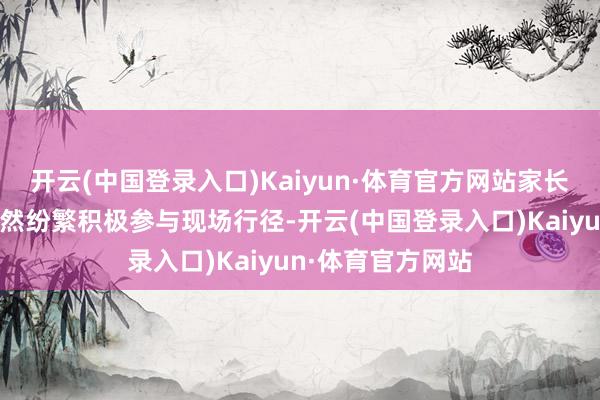 开云(中国登录入口)Kaiyun·体育官方网站家长和小一又友们亦然纷繁积极参与现场行径-开云(中国登录入口)Kaiyun·体育官方网站