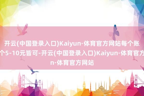 开云(中国登录入口)Kaiyun·体育官方网站每个账号收个5-10元皆可-开云(中国登录入口)Kaiyun·体育官方网站