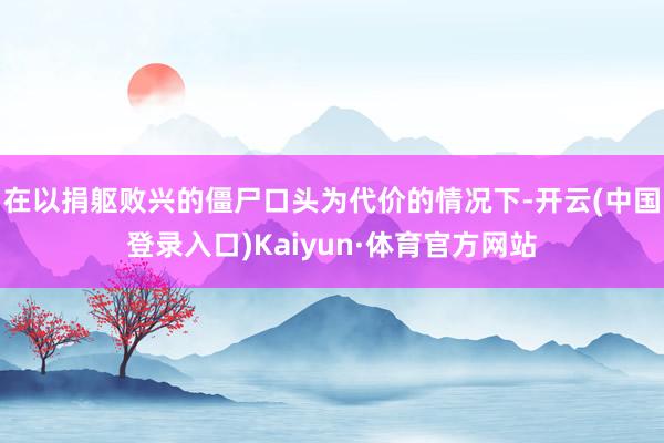 在以捐躯败兴的僵尸口头为代价的情况下-开云(中国登录入口)Kaiyun·体育官方网站