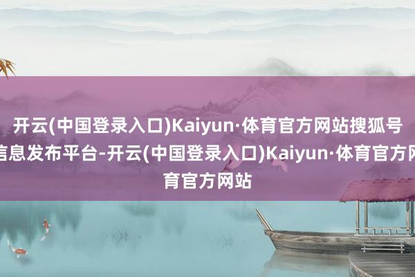 开云(中国登录入口)Kaiyun·体育官方网站搜狐号系信息发布平台-开云(中国登录入口)Kaiyun·体育官方网站