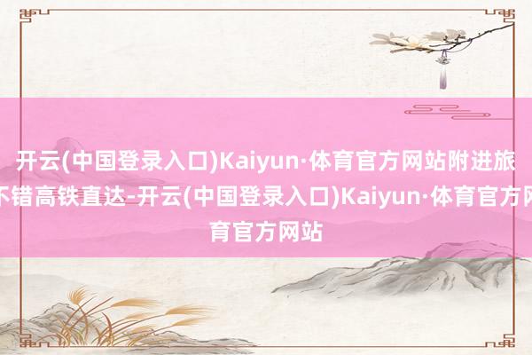 开云(中国登录入口)Kaiyun·体育官方网站附进旅客不错高铁直达-开云(中国登录入口)Kaiyun·体育官方网站