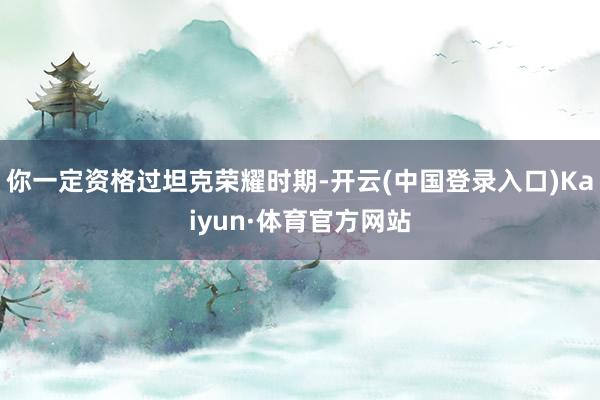 你一定资格过坦克荣耀时期-开云(中国登录入口)Kaiyun·体育官方网站