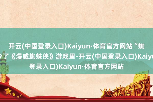 开云(中国登录入口)Kaiyun·体育官方网站“蜘蛛特工”也出当今了《漫威蜘蛛侠》游戏里-开云(中国登录入口)Kaiyun·体育官方网站