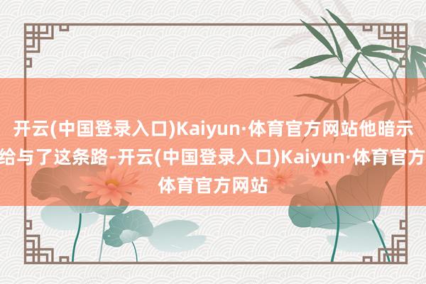 开云(中国登录入口)Kaiyun·体育官方网站他暗示：“给与了这条路-开云(中国登录入口)Kaiyun·体育官方网站