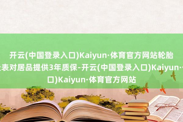 开云(中国登录入口)Kaiyun·体育官方网站轮胎企业按国度圭表对居品提供3年质保-开云(中国登录入口)Kaiyun·体育官方网站