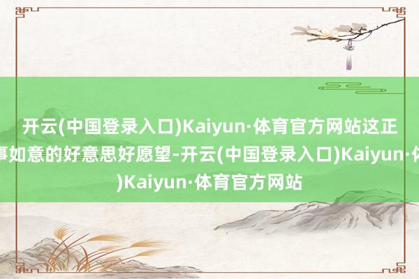 开云(中国登录入口)Kaiyun·体育官方网站这正如抒发着万事如意的好意思好愿望-开云(中国登录入口)Kaiyun·体育官方网站