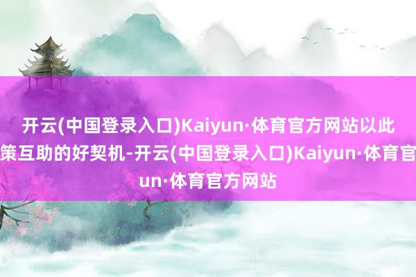 开云(中国登录入口)Kaiyun·体育官方网站以此加强计策互助的好契机-开云(中国登录入口)Kaiyun·体育官方网站