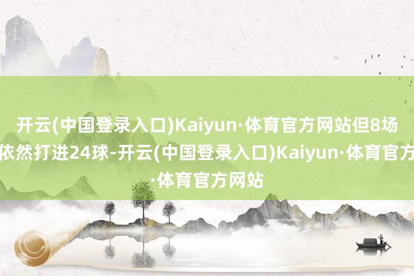 开云(中国登录入口)Kaiyun·体育官方网站但8场比赛依然打进24球-开云(中国登录入口)Kaiyun·体育官方网站