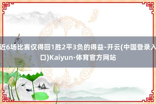 近6场比赛仅得回1胜2平3负的得益-开云(中国登录入口)Kaiyun·体育官方网站