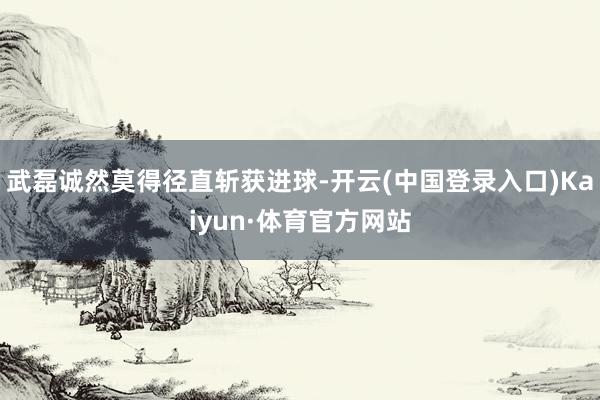 武磊诚然莫得径直斩获进球-开云(中国登录入口)Kaiyun·体育官方网站