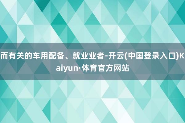 而有关的车用配备、就业业者-开云(中国登录入口)Kaiyun·体育官方网站