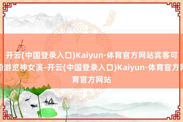 开云(中国登录入口)Kaiyun·体育官方网站宾客可下船游览神女溪-开云(中国登录入口)Kaiyun·体育官方网站