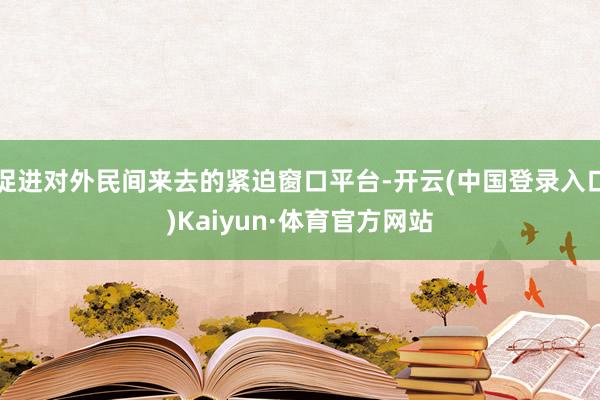 促进对外民间来去的紧迫窗口平台-开云(中国登录入口)Kaiyun·体育官方网站