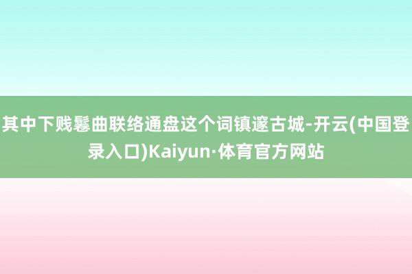 其中下贱鬈曲联络通盘这个词镇邃古城-开云(中国登录入口)Kaiyun·体育官方网站