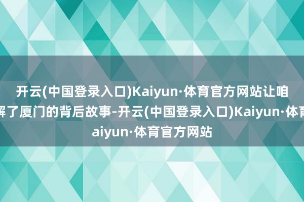 开云(中国登录入口)Kaiyun·体育官方网站让咱们愈加了解了厦门的背后故事-开云(中国登录入口)Kaiyun·体育官方网站