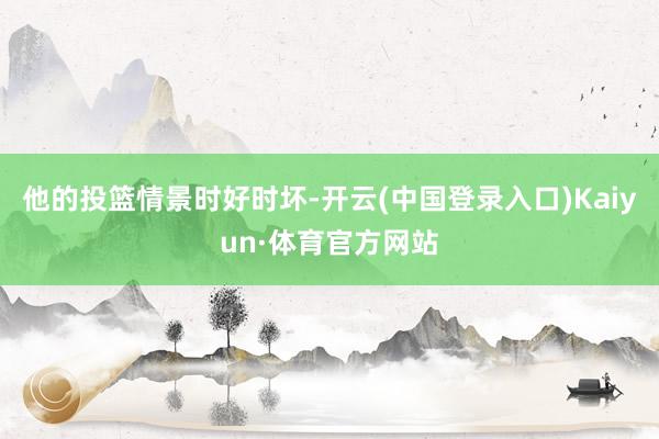 他的投篮情景时好时坏-开云(中国登录入口)Kaiyun·体育官方网站